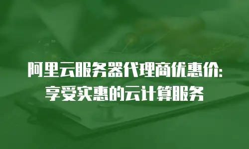 阿里云服务器代理商优惠价：享受实惠的云计算服务