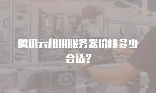 腾讯云租用服务器价格多少合适？