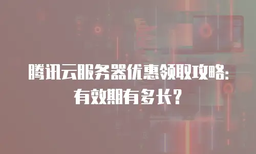 腾讯云服务器优惠领取攻略：有效期有多长？