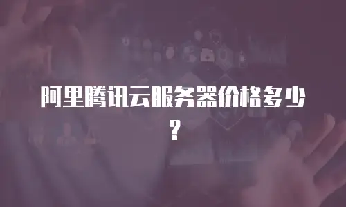 阿里腾讯云服务器价格多少？