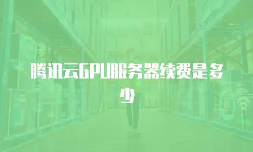 腾讯云GPU服务器续费是多少