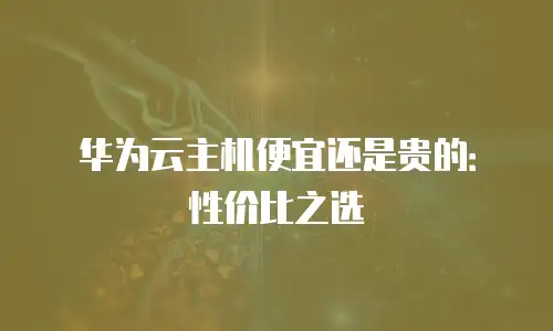 华为云主机便宜还是贵的：性价比之选