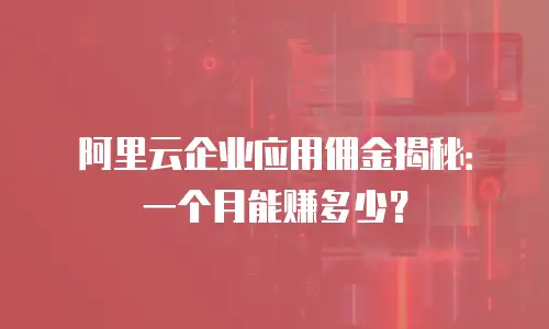 阿里云企业应用佣金揭秘：一个月能赚多少？