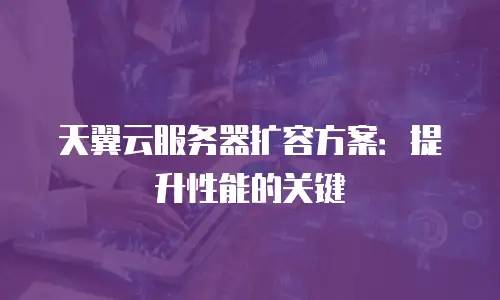 天翼云服务器扩容方案：提升性能的关键