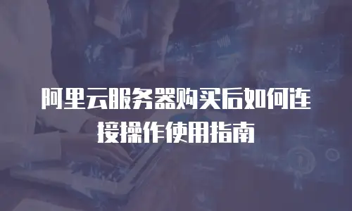 阿里云服务器购买后如何连接操作使用指南