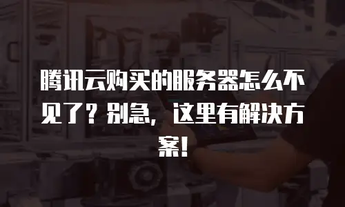 腾讯云购买的服务器怎么不见了？别急，这里有解决方案！