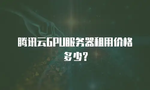 腾讯云GPU服务器租用价格多少？