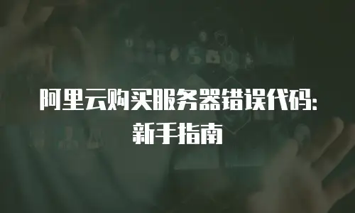 阿里云购买服务器错误代码：新手指南