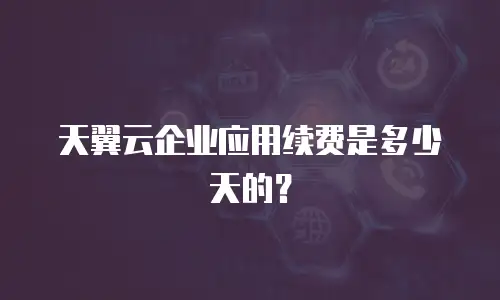 天翼云企业应用续费是多少天的？