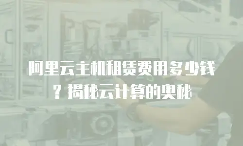 阿里云主机租赁费用多少钱？揭秘云计算的奥秘
