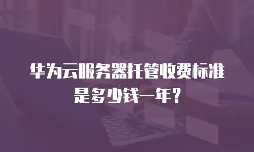 华为云服务器托管收费标准是多少钱一年？