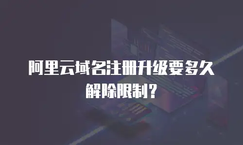 阿里云域名注册升级要多久解除限制？