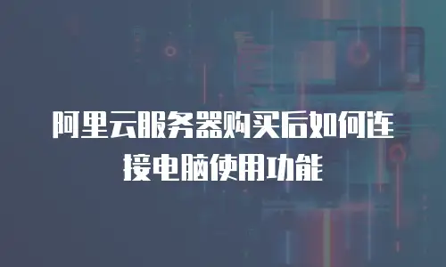 阿里云服务器购买后如何连接电脑使用功能