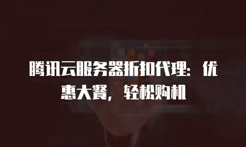 腾讯云服务器折扣代理：优惠大餐，轻松购机
