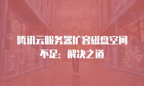 腾讯云服务器扩容磁盘空间不足：解决之道