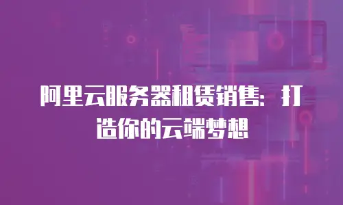 阿里云服务器租赁销售：打造你的云端梦想
