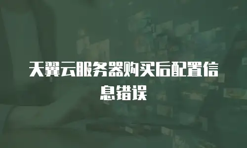 天翼云服务器购买后配置信息错误