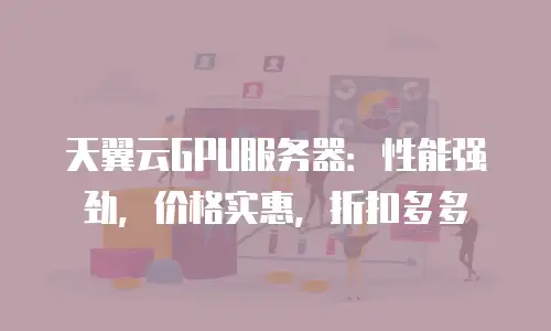 天翼云GPU服务器：性能强劲，价格实惠，折扣多多