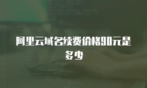 阿里云域名续费价格90元是多少