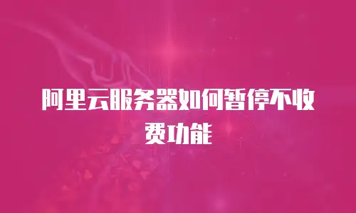 阿里云服务器如何暂停不收费功能