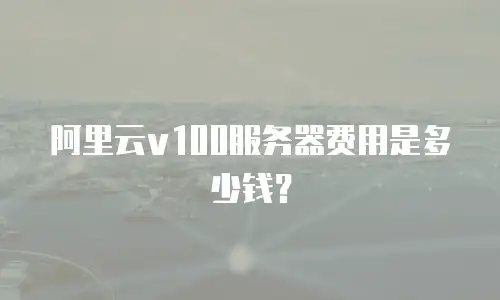 阿里云v100服务器费用是多少钱？