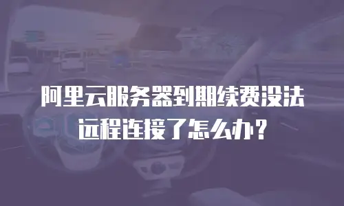 阿里云服务器到期续费没法远程连接了怎么办？