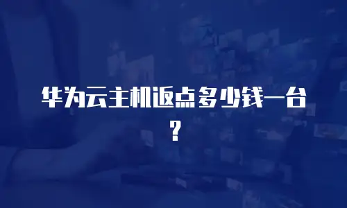 华为云主机返点多少钱一台？