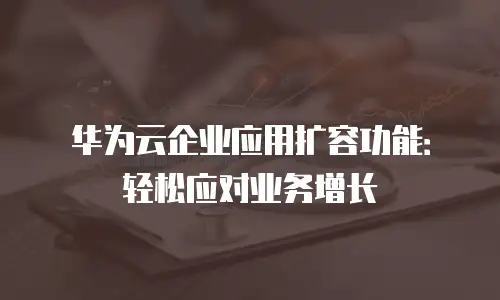 华为云企业应用扩容功能：轻松应对业务增长