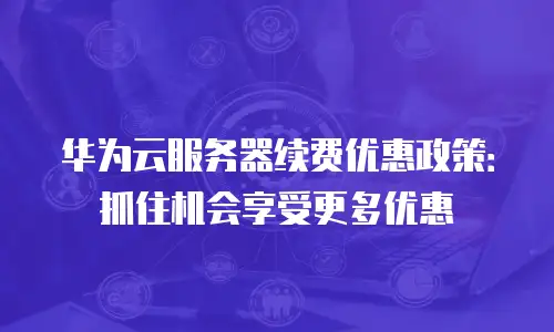 华为云服务器续费优惠政策：抓住机会享受更多优惠