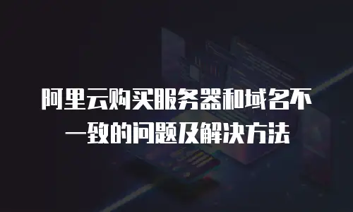 阿里云购买服务器和域名不一致的问题及解决方法