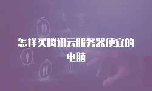 怎样买腾讯云服务器便宜的电脑
