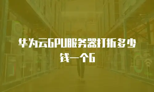 华为云GPU服务器打折多少钱一个G