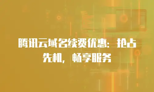 腾讯云域名续费优惠：抢占先机，畅享服务