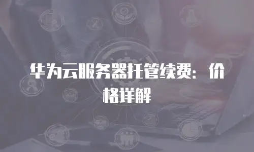 华为云服务器托管续费：价格详解