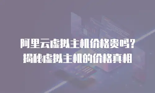 阿里云虚拟主机价格贵吗？揭秘虚拟主机的价格真相