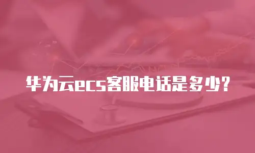 华为云ecs客服电话是多少？