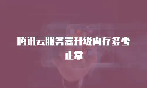 腾讯云服务器升级内存多少正常