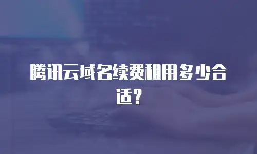腾讯云域名续费租用多少合适？