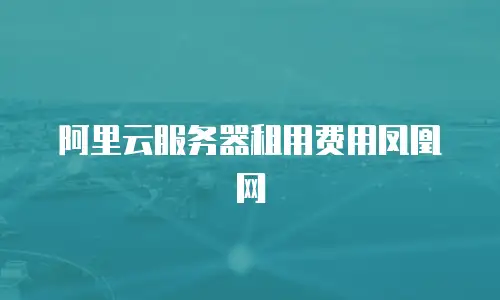 阿里云服务器租用费用凤凰网
