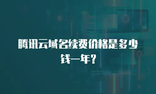 腾讯云域名续费价格是多少钱一年？