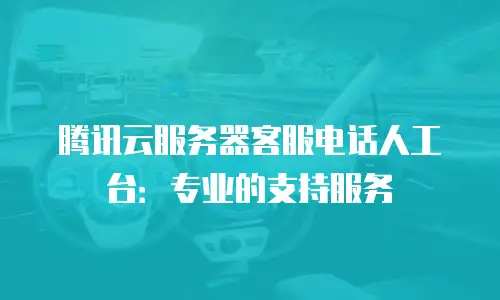 腾讯云服务器客服电话人工台：专业的支持服务