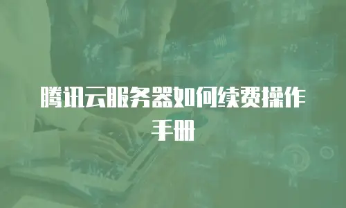 腾讯云服务器如何续费操作手册