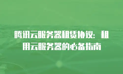 腾讯云服务器租赁协议：租用云服务器的必备指南