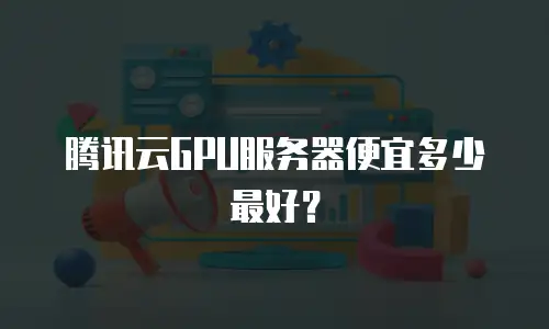 腾讯云GPU服务器便宜多少最好？