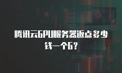腾讯云GPU服务器返点多少钱一个G？