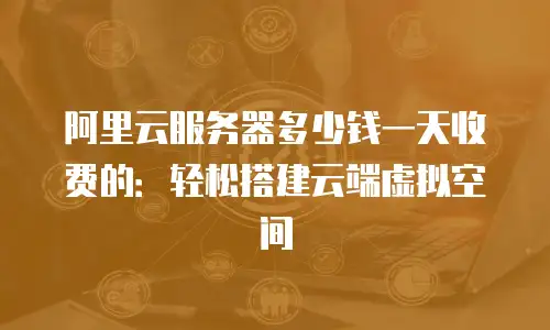 阿里云服务器多少钱一天收费的：轻松搭建云端虚拟空间