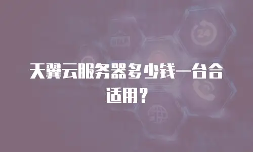 天翼云服务器多少钱一台合适用？
