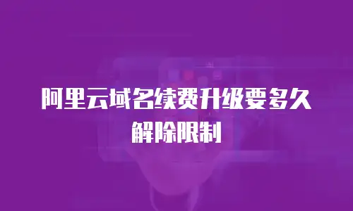 阿里云域名续费升级要多久解除限制