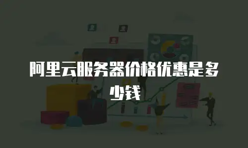 阿里云服务器价格优惠是多少钱
