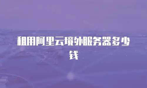 租用阿里云境外服务器多少钱